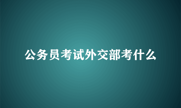 公务员考试外交部考什么