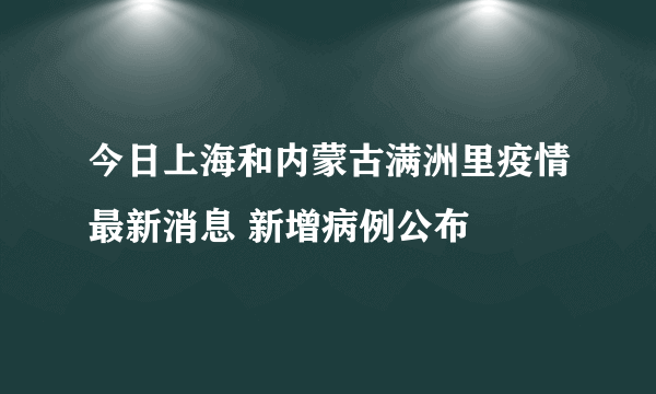 今日上海和内蒙古满洲里疫情最新消息 新增病例公布