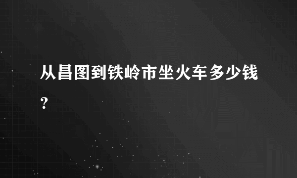 从昌图到铁岭市坐火车多少钱？