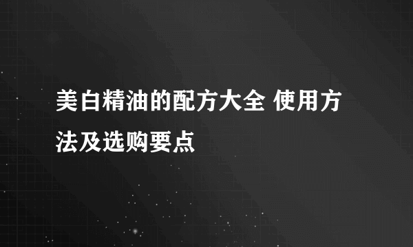 美白精油的配方大全 使用方法及选购要点