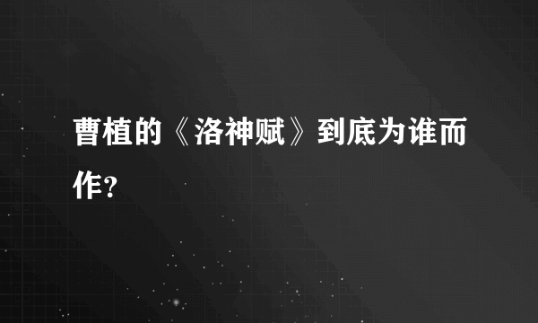 曹植的《洛神赋》到底为谁而作？