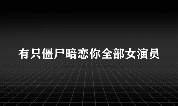 有只僵尸暗恋你全部女演员