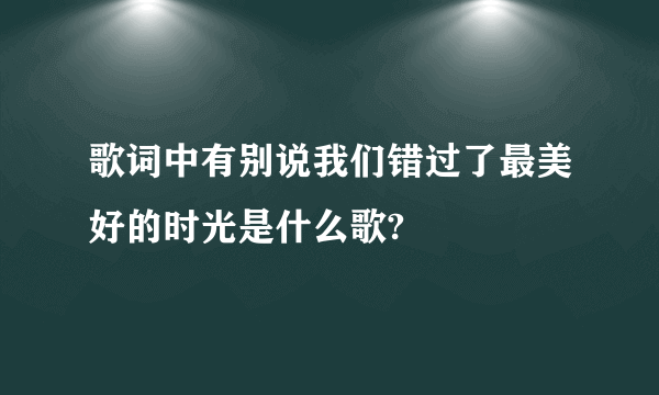 歌词中有别说我们错过了最美好的时光是什么歌?