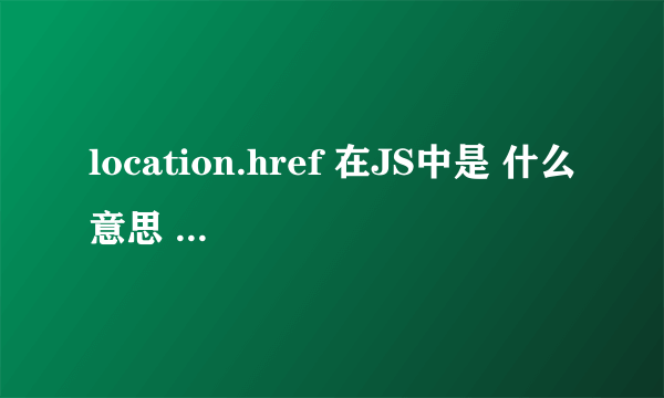 location.href 在JS中是 什么意思 怎么使用它 举例说明谢谢了，大神帮忙啊