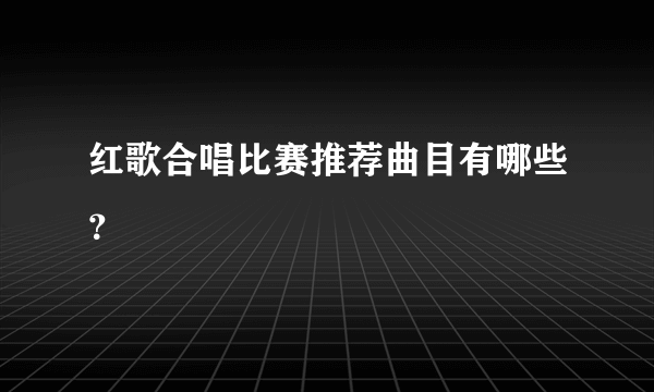 红歌合唱比赛推荐曲目有哪些？