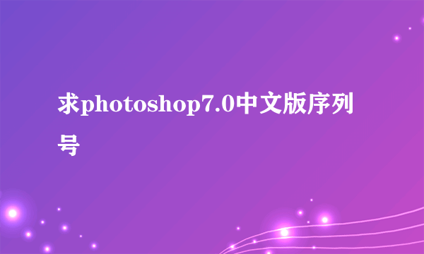 求photoshop7.0中文版序列号