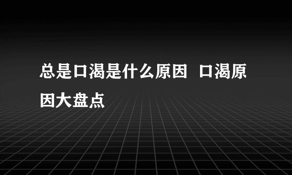 总是口渴是什么原因  口渴原因大盘点