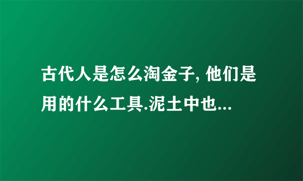 古代人是怎么淘金子, 他们是用的什么工具.泥土中也能淘金子吗?