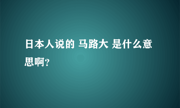 日本人说的 马路大 是什么意思啊？