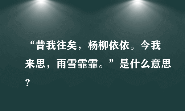 “昔我往矣，杨柳依依。今我来思，雨雪霏霏。”是什么意思？