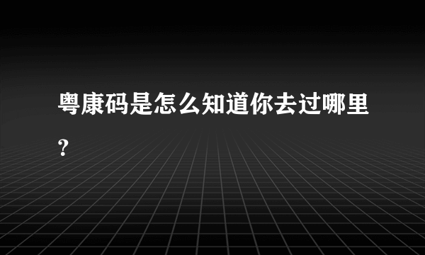 粤康码是怎么知道你去过哪里？