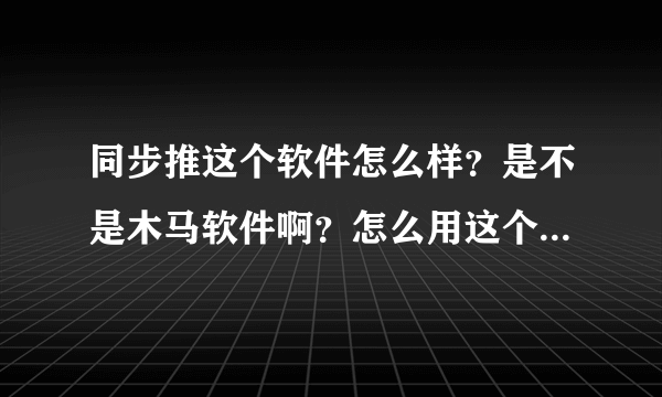 同步推这个软件怎么样？是不是木马软件啊？怎么用这个软件啊？