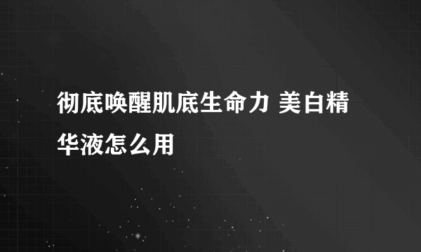 彻底唤醒肌底生命力 美白精华液怎么用