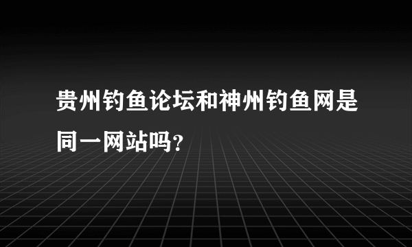 贵州钓鱼论坛和神州钓鱼网是同一网站吗？