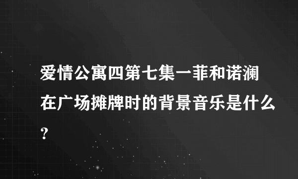 爱情公寓四第七集一菲和诺澜在广场摊牌时的背景音乐是什么？