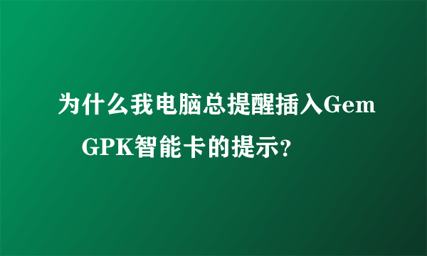 为什么我电脑总提醒插入Gem GPK智能卡的提示？