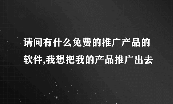 请问有什么免费的推广产品的软件,我想把我的产品推广出去