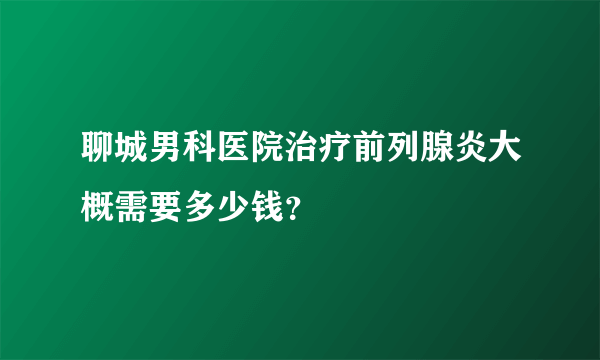 聊城男科医院治疗前列腺炎大概需要多少钱？