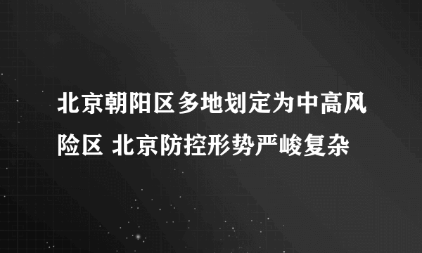 北京朝阳区多地划定为中高风险区 北京防控形势严峻复杂