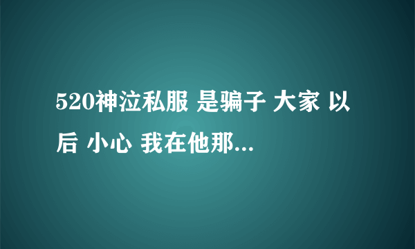 520神泣私服 是骗子 大家 以后 小心 我在他那 买了600元东西 结果 什么都没给我 大家以后 不要在520神泣玩