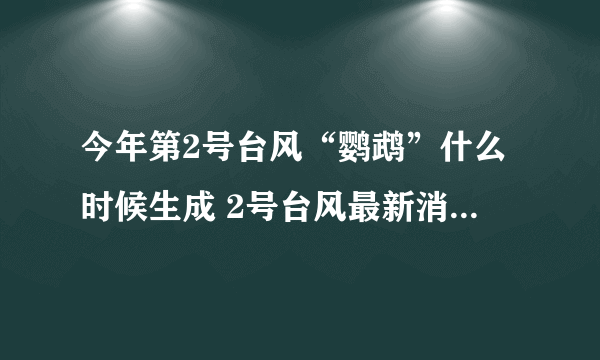 今年第2号台风“鹦鹉”什么时候生成 2号台风最新消息实时路径图