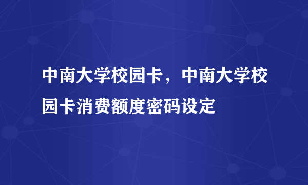 中南大学校园卡，中南大学校园卡消费额度密码设定