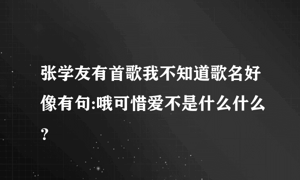 张学友有首歌我不知道歌名好像有句:哦可惜爱不是什么什么？