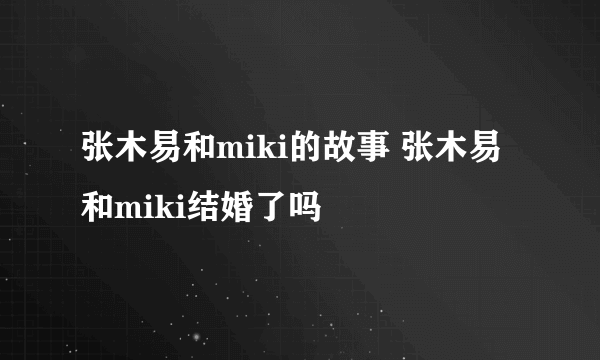 张木易和miki的故事 张木易和miki结婚了吗