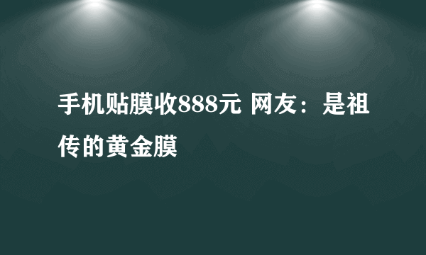 手机贴膜收888元 网友：是祖传的黄金膜