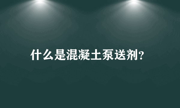 什么是混凝土泵送剂？