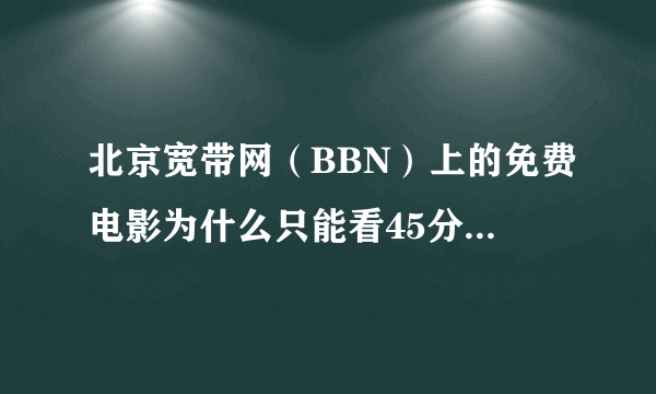 北京宽带网（BBN）上的免费电影为什么只能看45分钟？怎么能看到完整的？