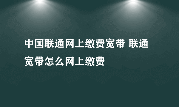 中国联通网上缴费宽带 联通宽带怎么网上缴费