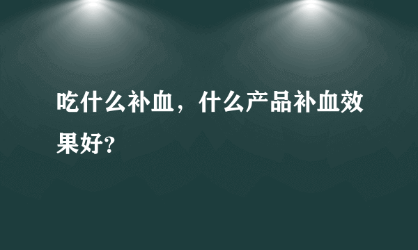 吃什么补血，什么产品补血效果好？