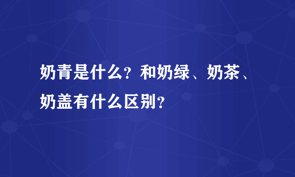 奶青是什么？和奶绿、奶茶、奶盖有什么区别？