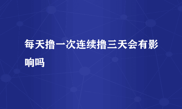 每天撸一次连续撸三天会有影响吗