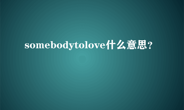 somebodytolove什么意思？