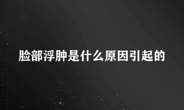 脸部浮肿是什么原因引起的