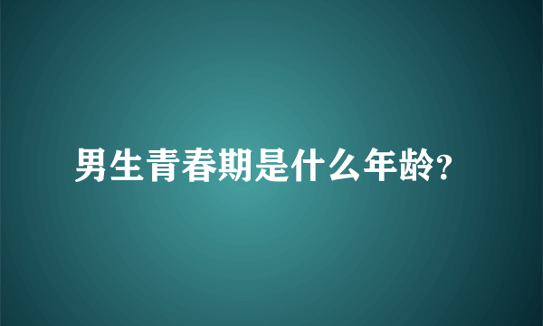 男生青春期是什么年龄？