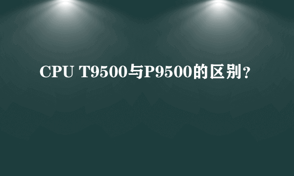 CPU T9500与P9500的区别？