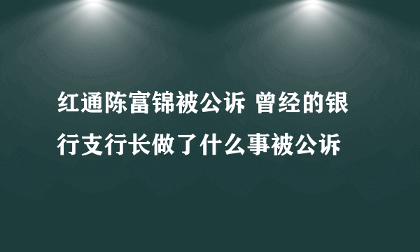 红通陈富锦被公诉 曾经的银行支行长做了什么事被公诉