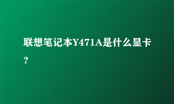 联想笔记本Y471A是什么显卡？