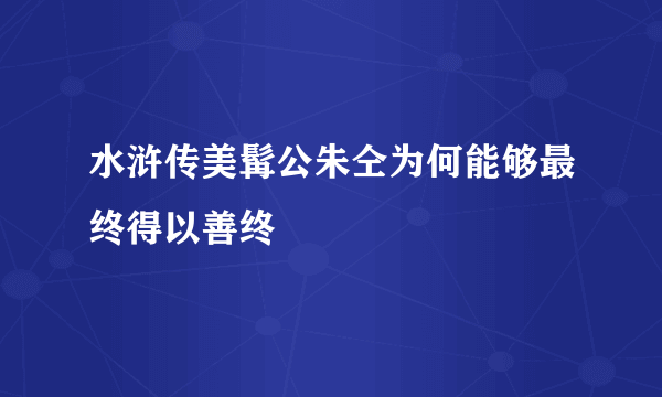 水浒传美髯公朱仝为何能够最终得以善终