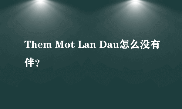 Them Mot Lan Dau怎么没有伴？