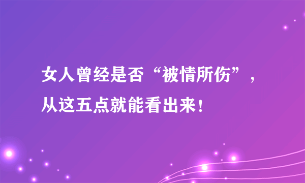 女人曾经是否“被情所伤”，从这五点就能看出来！