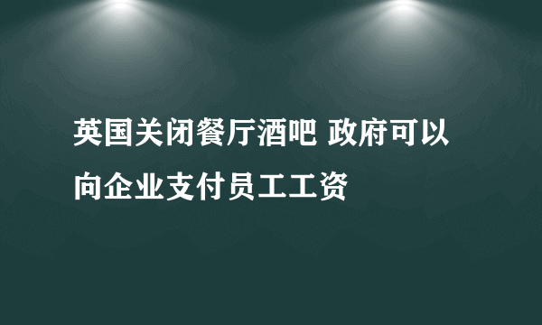 英国关闭餐厅酒吧 政府可以向企业支付员工工资