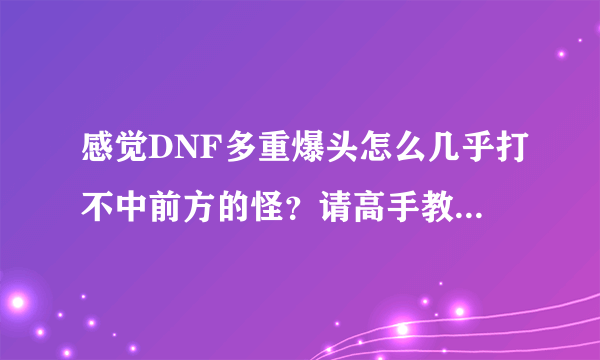 感觉DNF多重爆头怎么几乎打不中前方的怪？请高手教下怎么用对刷图好~