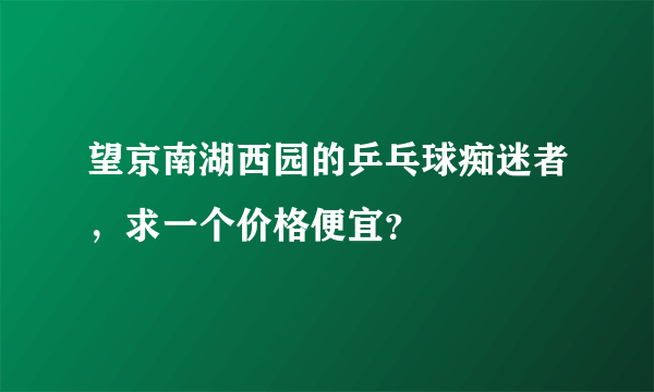 望京南湖西园的乒乓球痴迷者，求一个价格便宜？