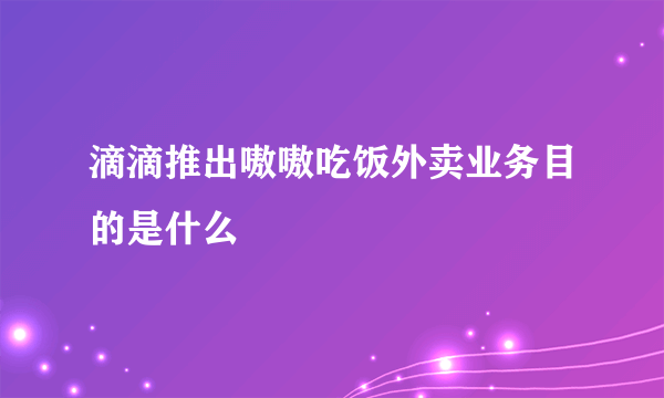 滴滴推出嗷嗷吃饭外卖业务目的是什么