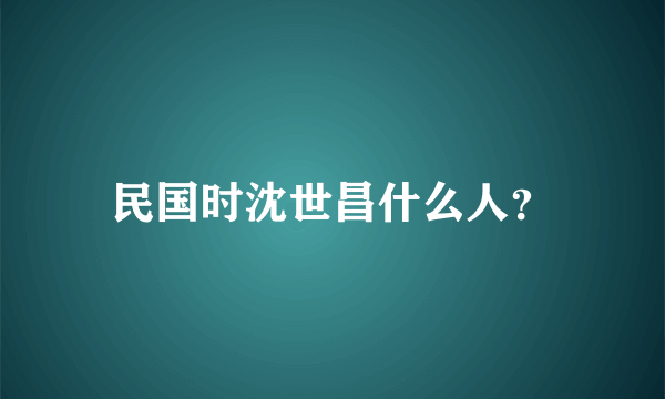 民国时沈世昌什么人？