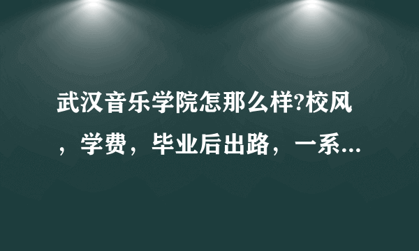 武汉音乐学院怎那么样?校风，学费，毕业后出路，一系列的关于武音的？